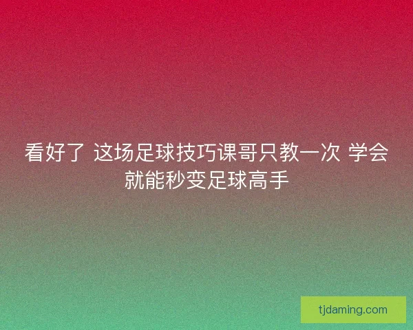 看好了 这场足球技巧课哥只教一次 学会就能秒变足球高手