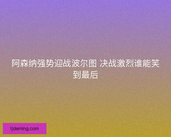阿森纳强势迎战波尔图 决战激烈谁能笑到最后