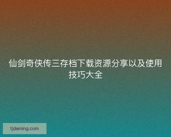 仙剑奇侠传三存档下载资源分享以及使用技巧大全 仙剑奇侠传三存档下载资源分享以及使用技巧大全