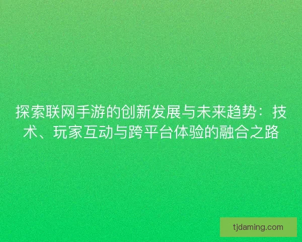 探索联网手游的创新发展与未来趋势:技术、玩家互动与跨平台体验的融合之路 探索联网手游的创新发展与未来趋势:技术、玩家互动与跨平台体验的融合之路