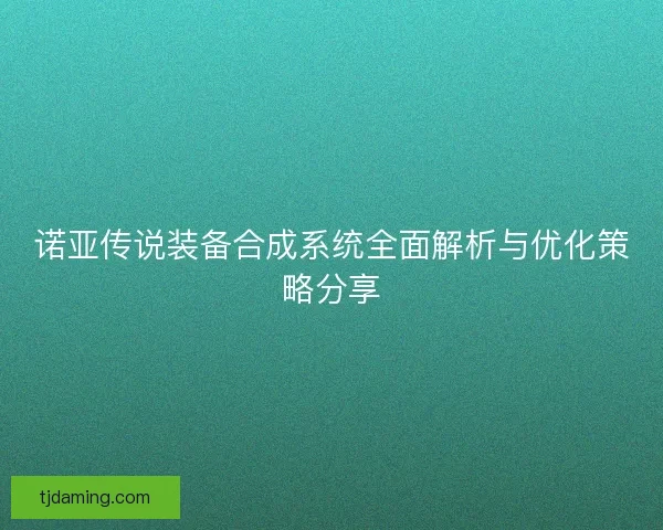诺亚传说装备合成系统全面解析与优化策略分享 诺亚传说装备合成系统全面解析与优化策略分享