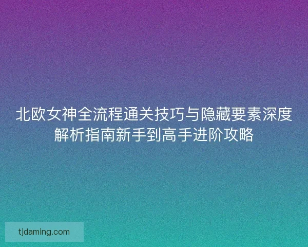北欧女神全流程通关技巧与隐藏要素深度解析指南新手到高手进阶攻略