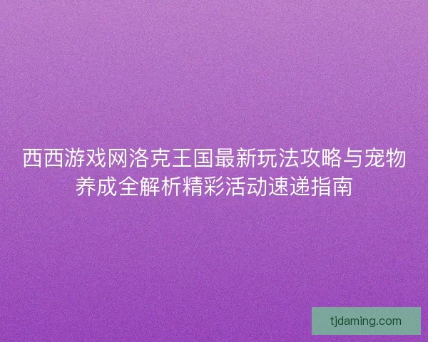西西游戏网洛克王国最新玩法攻略与宠物养成全解析精彩活动速递指南
