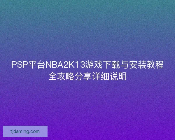 PSP平台NBA2K13游戏下载与安装教程全攻略分享详细说明