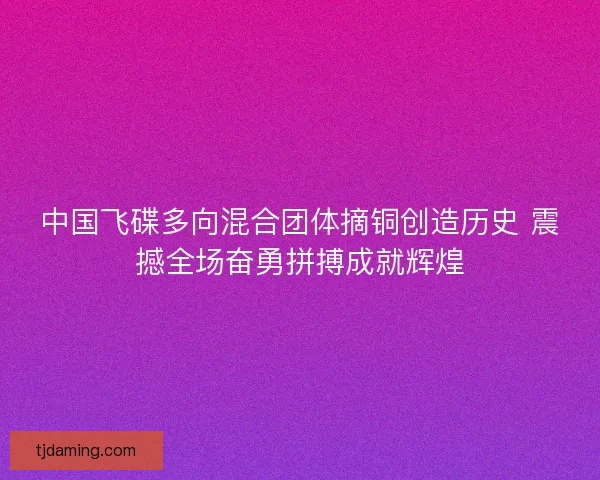 中国飞碟多向混合团体摘铜创造历史 震撼全场奋勇拼搏成就辉煌 中国飞碟多向混合团体摘铜创造历史 震撼全场奋勇拼搏成就辉煌
