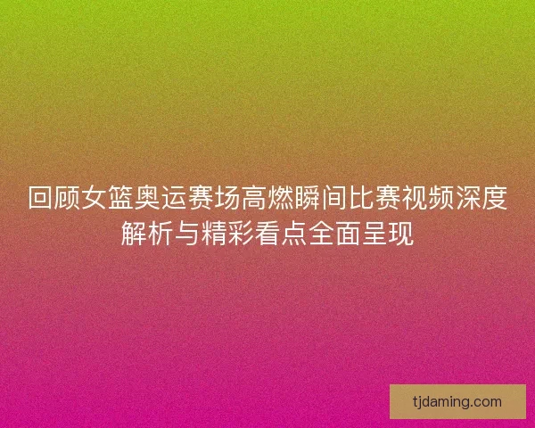 回顾女篮奥运赛场高燃瞬间比赛视频深度解析与精彩看点全面呈现 回顾女篮奥运赛场高燃瞬间比赛视频深度解析与精彩看点全面呈现