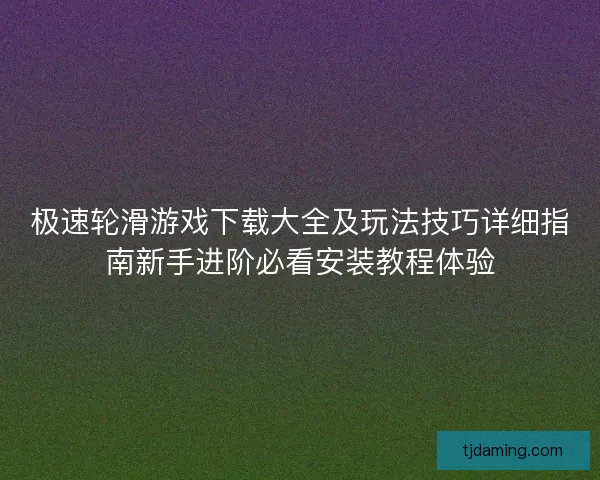 极速轮滑游戏下载大全及玩法技巧详细指南新手进阶必看安装教程体验 极速轮滑游戏下载大全及玩法技巧详细指南新手进阶必看安装教程体验