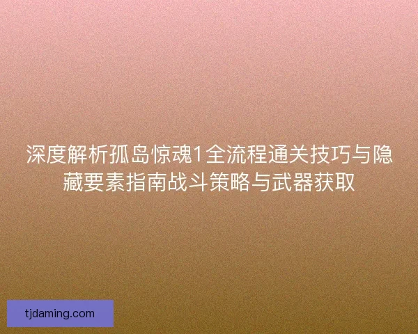 深度解析孤岛惊魂1全流程通关技巧与隐藏要素指南战斗策略与武器获取 深度解析孤岛惊魂1全流程通关技巧与隐藏要素指南战斗策略与武器获取