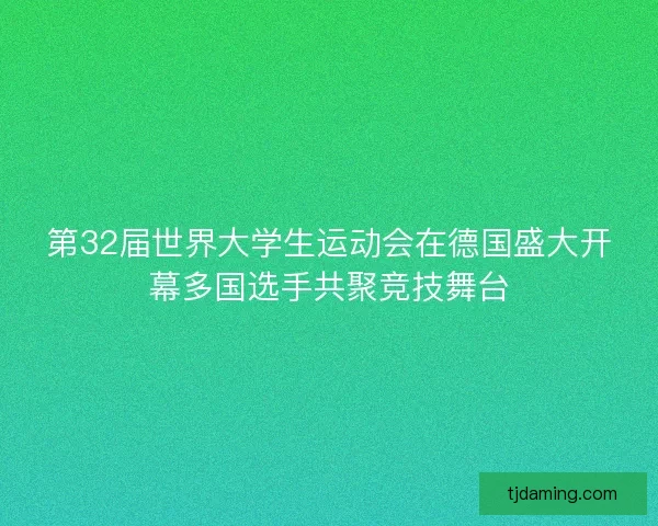 第32届世界大学生运动会在德国盛大开幕多国选手共聚竞技舞台