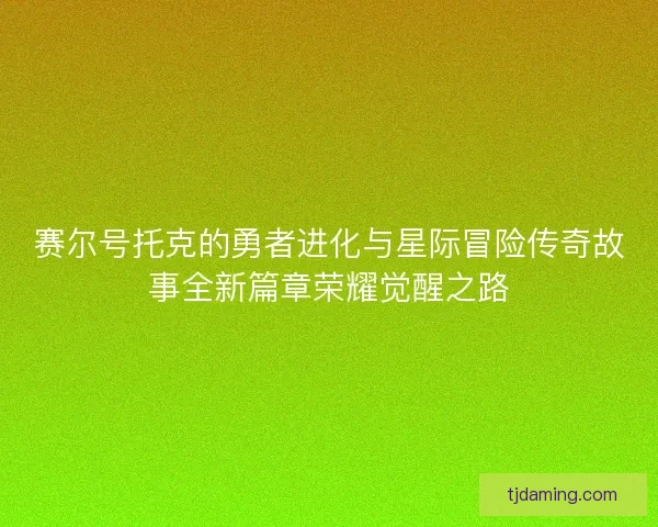 赛尔号托克的勇者进化与星际冒险传奇故事全新篇章荣耀觉醒之路 赛尔号托克的勇者进化与星际冒险传奇故事全新篇章荣耀觉醒之路