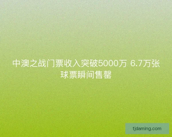 中澳之战门票收入突破5000万 6.7万张球票瞬间售罄