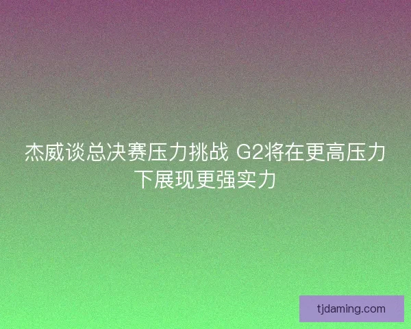 杰威谈总决赛压力挑战 G2将在更高压力下展现更强实力 杰威谈总决赛压力挑战 G2将在更高压力下展现更强实力