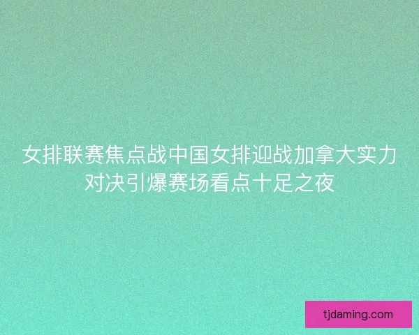 女排联赛焦点战中国女排迎战加拿大实力对决引爆赛场看点十足之夜 女排联赛焦点战中国女排迎战加拿大实力对决引爆赛场看点十足之夜