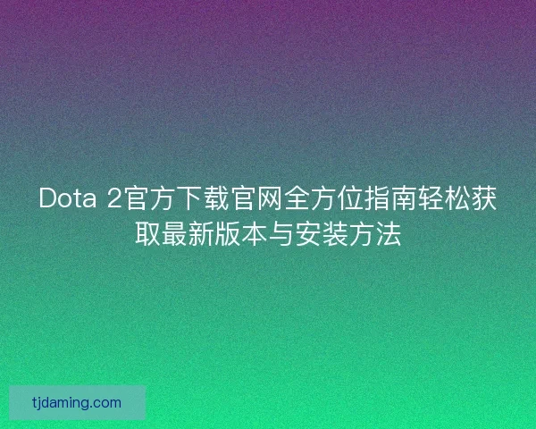 Dota 2官方下载官网全方位指南轻松获取最新版本与安装方法 Dota 2官方下载官网全方位指南轻松获取最新版本与安装方法