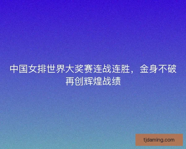 中国女排世界大奖赛连战连胜,金身不破再创辉煌战绩 中国女排世界大奖赛连战连胜,金身不破再创辉煌战绩