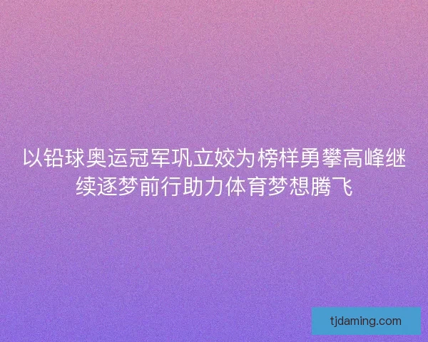 以铅球奥运冠军巩立姣为榜样勇攀高峰继续逐梦前行助力体育梦想腾飞