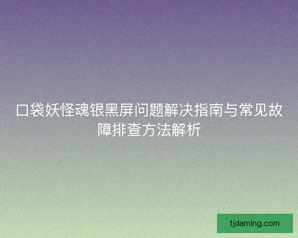 口袋妖怪魂银黑屏问题解决指南与常见故障排查方法解析 口袋妖怪魂银黑屏问题解决指南与常见故障排查方法解析