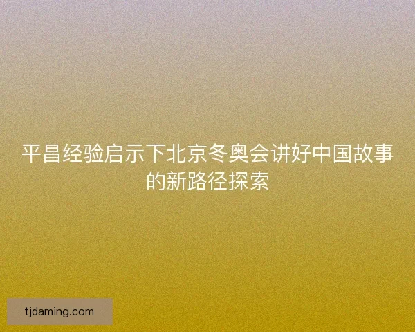 平昌经验启示下北京冬奥会讲好中国故事的新路径探索