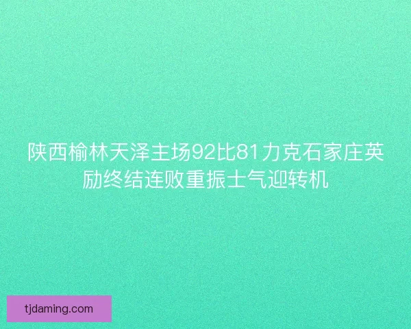 陕西榆林天泽主场92比81力克石家庄英励终结连败重振士气迎转机