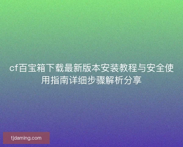 cf百宝箱下载最新版本安装教程与安全使用指南详细步骤解析分享