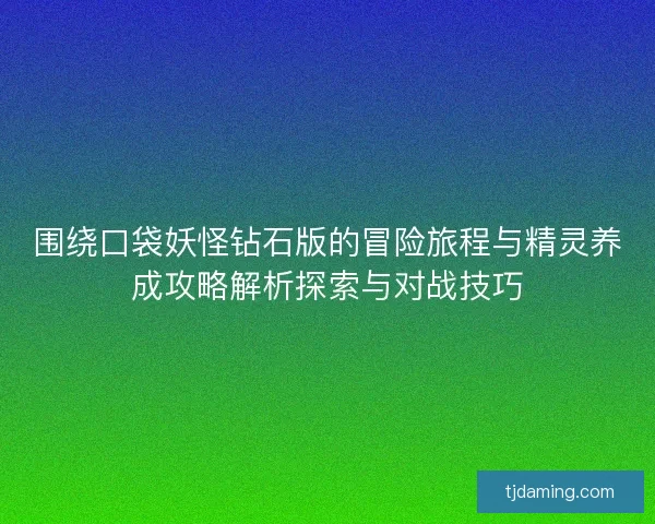 围绕口袋妖怪钻石版的冒险旅程与精灵养成攻略解析探索与对战技巧