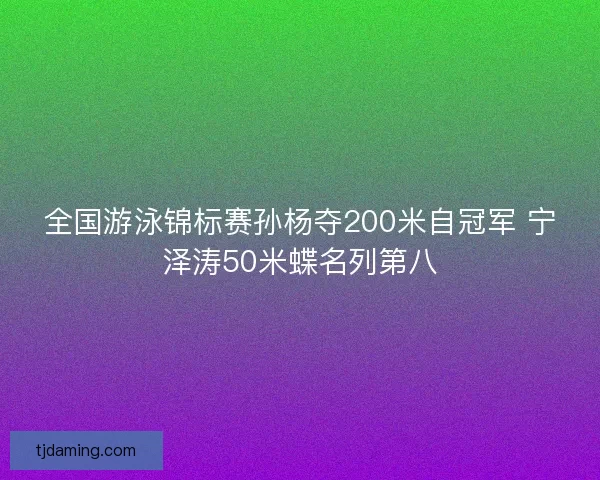 全国游泳锦标赛孙杨夺200米自冠军 宁泽涛50米蝶名列第八 全国游泳锦标赛孙杨夺200米自冠军 宁泽涛50米蝶名列第八