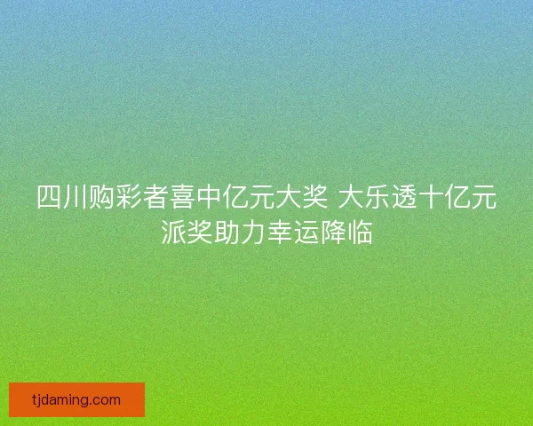 四川购彩者喜中亿元大奖 大乐透十亿元派奖助力幸运降临 四川购彩者喜中亿元大奖 大乐透十亿元派奖助力幸运降临