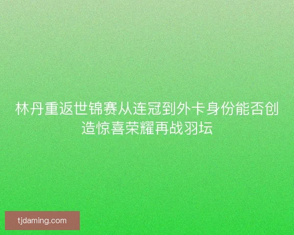 林丹重返世锦赛从连冠到外卡身份能否创造惊喜荣耀再战羽坛 林丹重返世锦赛从连冠到外卡身份能否创造惊喜荣耀再战羽坛