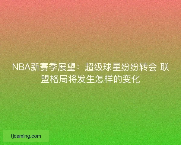 NBA新赛季展望：超级球星纷纷转会 联盟格局将发生怎样的变化