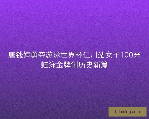 唐钱婷勇夺游泳世界杯仁川站女子100米蛙泳金牌创历史新篇 唐钱婷勇夺游泳世界杯仁川站女子100米蛙泳金牌创历史新篇