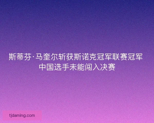 斯蒂芬·马奎尔斩获斯诺克冠军联赛冠军 中国选手未能闯入决赛 斯蒂芬·马奎尔斩获斯诺克冠军联赛冠军 中国选手未能闯入决赛