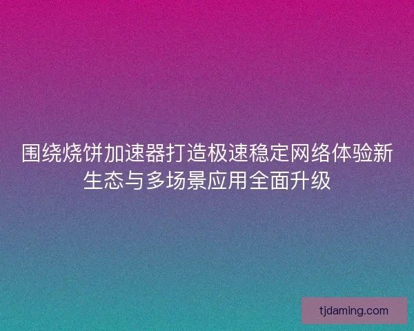 围绕烧饼加速器打造极速稳定网络体验新生态与多场景应用全面升级 围绕烧饼加速器打造极速稳定网络体验新生态与多场景应用全面升级