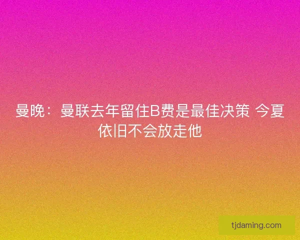 曼晚:曼联去年留住B费是最佳决策 今夏依旧不会放走他 曼晚:曼联去年留住B费是最佳决策 今夏依旧不会放走他