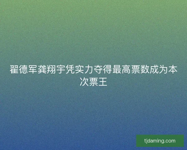翟德军龚翔宇凭实力夺得最高票数成为本次票王