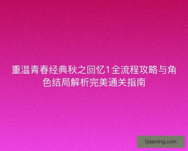 重温青春经典秋之回忆1全流程攻略与角色结局解析完美通关指南 重温青春经典秋之回忆1全流程攻略与角色结局解析完美通关指南