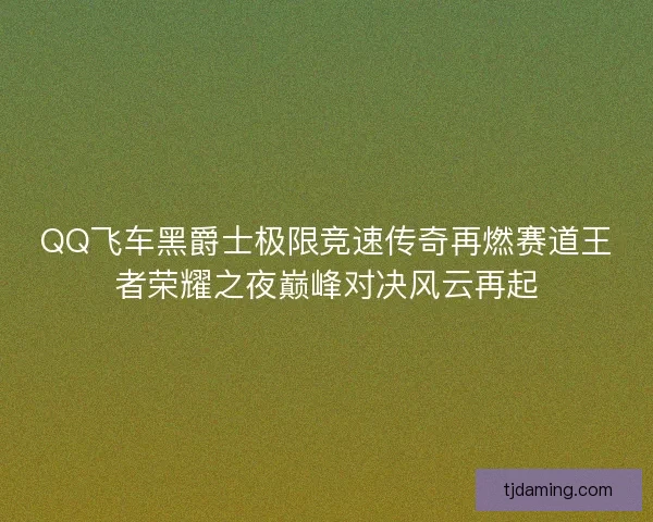 QQ飞车黑爵士极限竞速传奇再燃赛道王者荣耀之夜巅峰对决风云再起 QQ飞车黑爵士极限竞速传奇再燃赛道王者荣耀之夜巅峰对决风云再起