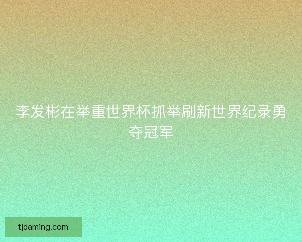 李发彬在举重世界杯抓举刷新世界纪录勇夺冠军