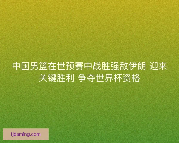 中国男篮在世预赛中战胜强敌伊朗 迎来关键胜利 争夺世界杯资格 中国男篮在世预赛中战胜强敌伊朗 迎来关键胜利 争夺世界杯资格