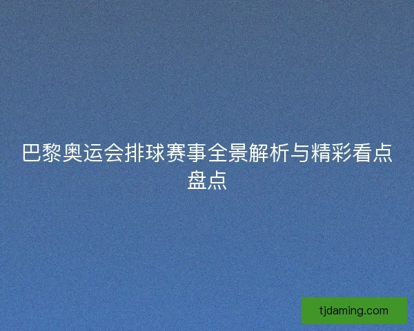 巴黎奥运会排球赛事全景解析与精彩看点盘点 巴黎奥运会排球赛事全景解析与精彩看点盘点