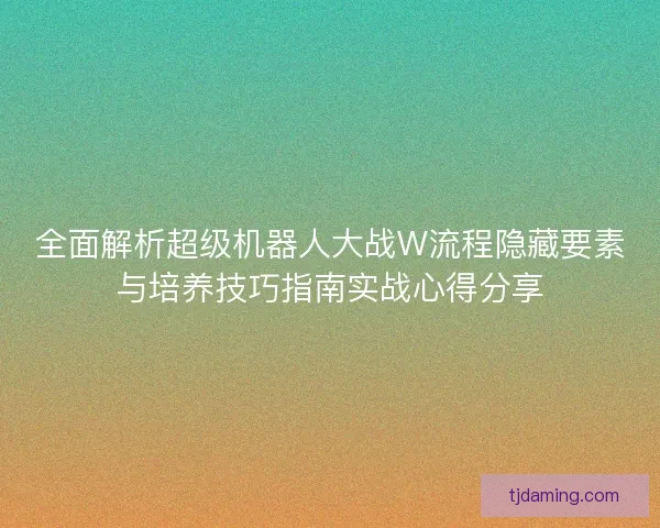 全面解析超级机器人大战W流程隐藏要素与培养技巧指南实战心得分享 全面解析超级机器人大战W流程隐藏要素与培养技巧指南实战心得分享