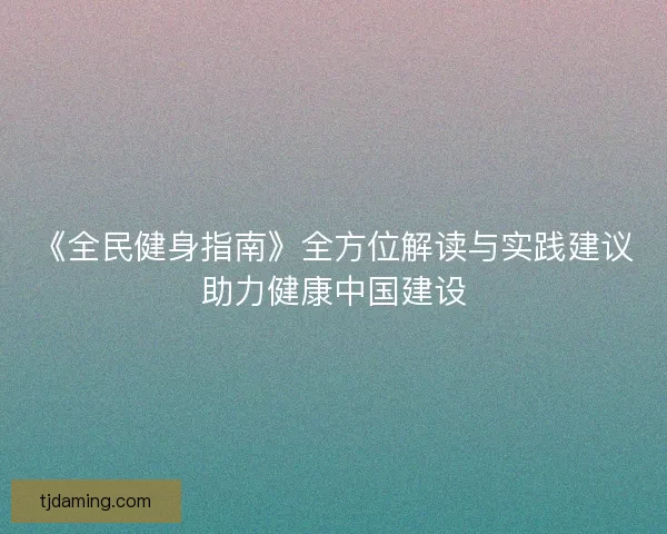 《全民健身指南》全方位解读与实践建议助力健康中国建设 《全民健身指南》全方位解读与实践建议助力健康中国建设