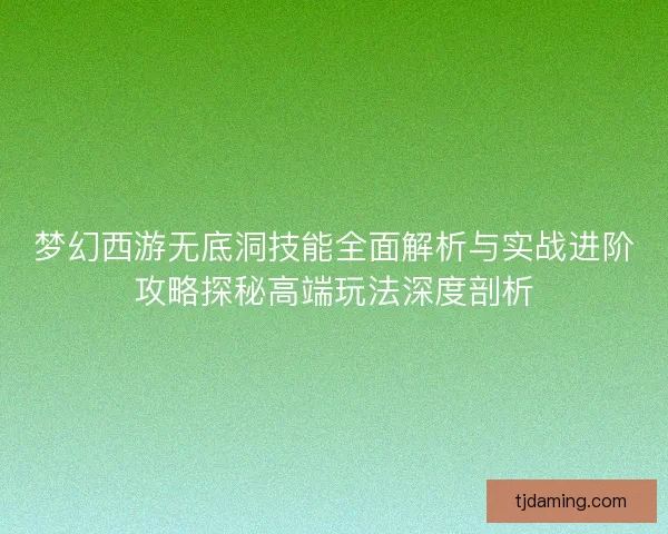 梦幻西游无底洞技能全面解析与实战进阶攻略探秘高端玩法深度剖析 梦幻西游无底洞技能全面解析与实战进阶攻略探秘高端玩法深度剖析